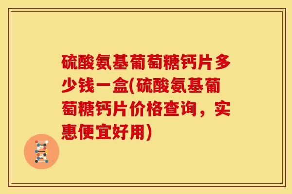 硫酸氨基葡萄糖钙片多少钱一盒(硫酸氨基葡萄糖钙片价格查询，实惠便宜好用)