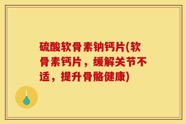 硫酸软骨素钠钙片(软骨素钙片，缓解关节不适，提升骨骼健康)