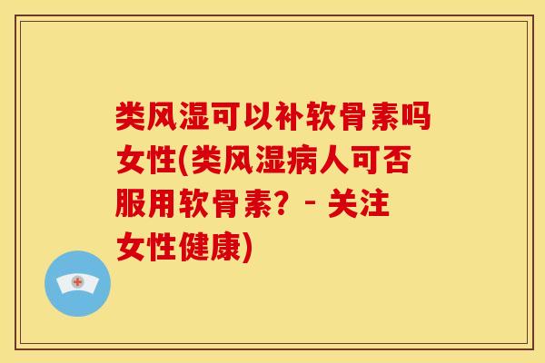 类风湿可以补软骨素吗女性(类风湿病人可否服用软骨素？- 关注女性健康)