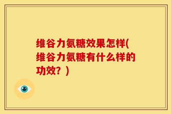 维谷力氨糖效果怎样(维谷力氨糖有什么样的功效？)
