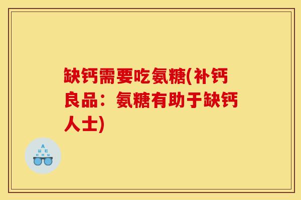 缺钙需要吃氨糖(补钙良品：氨糖有助于缺钙人士)