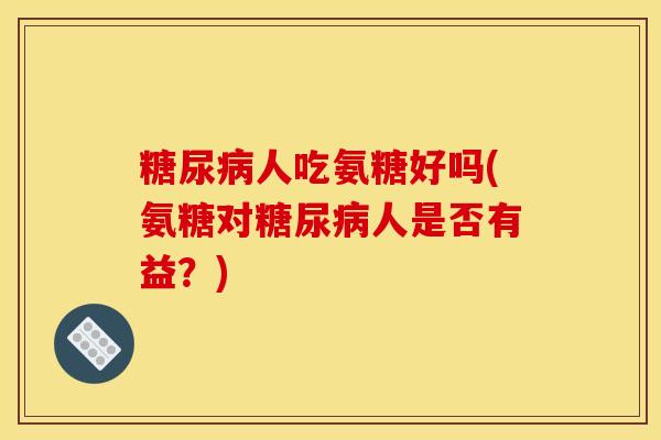 糖尿病人吃氨糖好吗(氨糖对糖尿病人是否有益？)