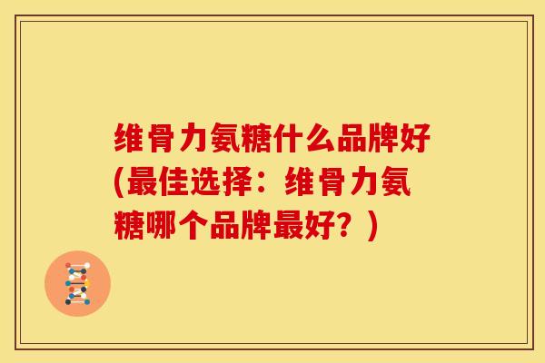 维骨力氨糖什么品牌好(佳选择:维骨力氨糖哪个品牌好?) 维骨力氨糖什么品牌好(佳选择:维骨力氨糖哪个品牌好?)