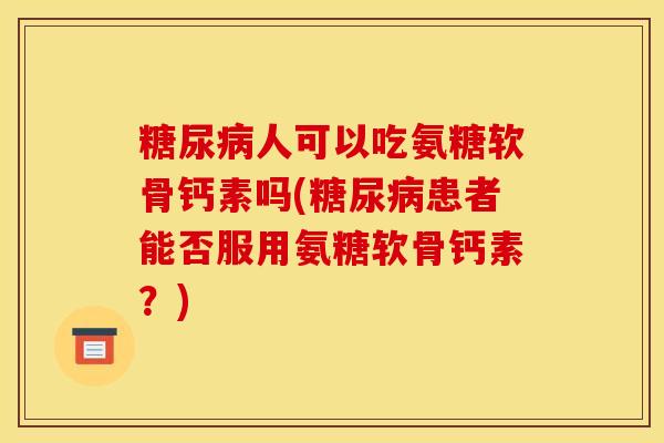 糖尿病人可以吃氨糖软骨钙素吗(糖尿病患者能否服用氨糖软骨钙素？)