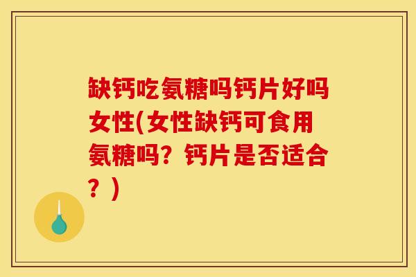 缺钙吃氨糖吗钙片好吗女性(女性缺钙可食用氨糖吗？钙片是否适合？)