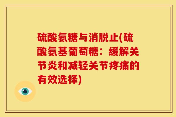 硫酸氨糖与消脱止(硫酸氨基葡萄糖：缓解关节炎和减轻关节疼痛的有效选择)