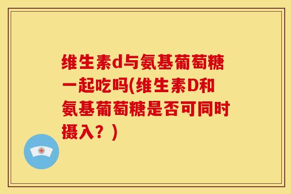 维生素d与氨基葡萄糖一起吃吗(维生素D和氨基葡萄糖是否可同时摄入？)