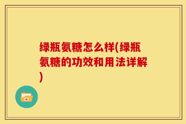 绿瓶氨糖怎么样(绿瓶氨糖的功效和用法详解)