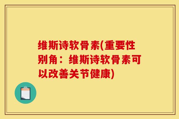 维斯诗软骨素(重要性别角：维斯诗软骨素可以改善关节健康)