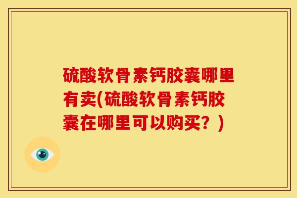 硫酸软骨素钙胶囊哪里有卖(硫酸软骨素钙胶囊在哪里可以购买？)