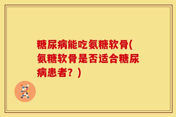 糖尿病能吃氨糖软骨(氨糖软骨是否适合糖尿病患者？)