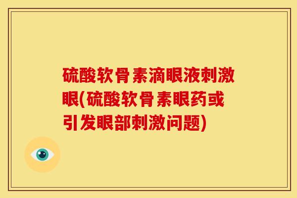硫酸软骨素滴眼液刺激眼(硫酸软骨素眼药或引发眼部刺激问题)