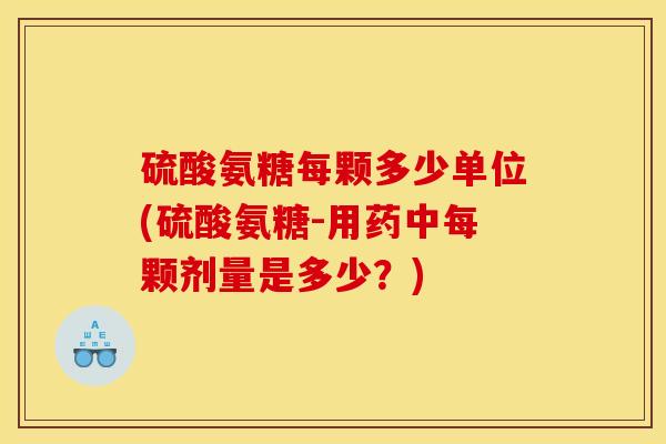 硫酸氨糖每颗多少单位(硫酸氨糖-用药中每颗剂量是多少？)