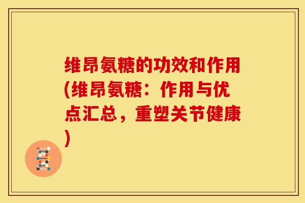 维昂氨糖的功效和作用(维昂氨糖：作用与优点汇总，重塑关节健康)