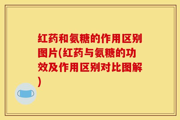 红药和氨糖的作用区别图片(红药与氨糖的功效及作用区别对比图解)