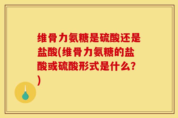 维骨力氨糖是硫酸还是盐酸(维骨力氨糖的盐酸或硫酸形式是什么？)