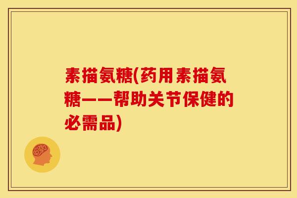 素描氨糖(药用素描氨糖——帮助关节保健的必需品)