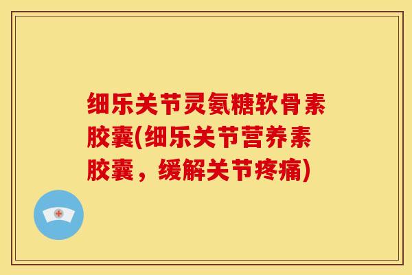 细乐关节灵氨糖软骨素胶囊(细乐关节营养素胶囊，缓解关节疼痛)