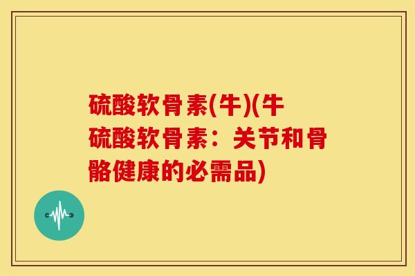 硫酸软骨素(牛)(牛硫酸软骨素：关节和骨骼健康的必需品)