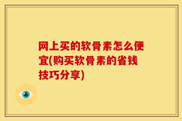 网上买的软骨素怎么便宜(购买软骨素的省钱技巧分享)