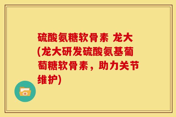 硫酸氨糖软骨素 龙大(龙大研发硫酸氨基葡萄糖软骨素，助力关节维护)