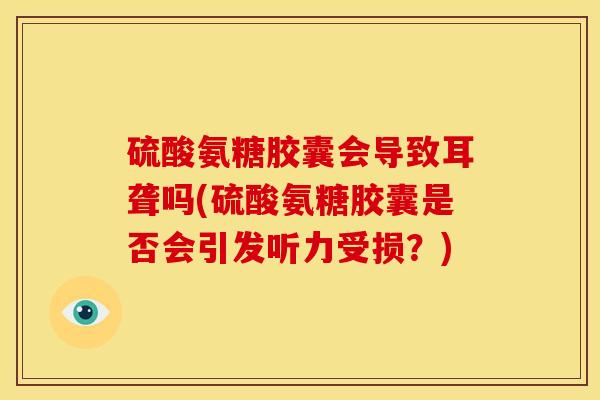 硫酸氨糖胶囊会导致耳聋吗(硫酸氨糖胶囊是否会引发听力受损？)