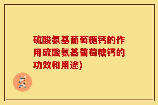 硫酸氨基葡萄糖钙的作用硫酸氨基葡萄糖钙的功效和用途)
