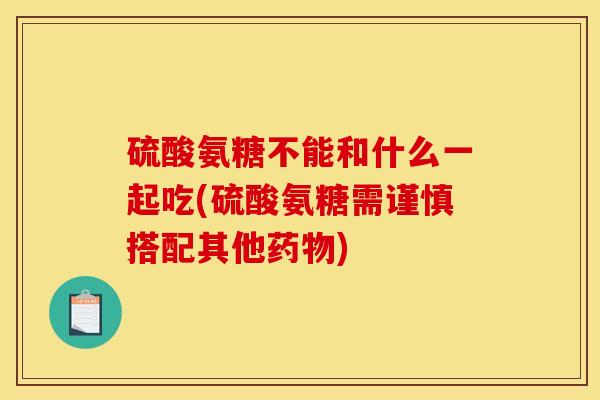 硫酸氨糖不能和什么一起吃(硫酸氨糖需谨慎搭配其他药物)