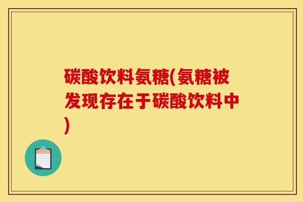 碳酸饮料氨糖(氨糖被发现存在于碳酸饮料中)