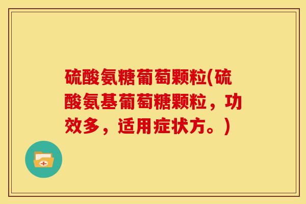 硫酸氨糖葡萄颗粒(硫酸氨基葡萄糖颗粒，功效多，适用症状方。)