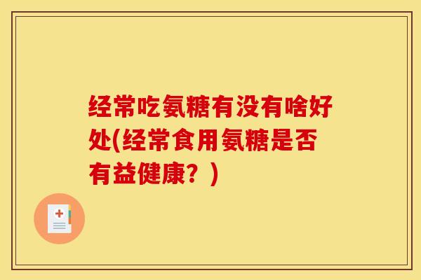 经常吃氨糖有没有啥好处(经常食用氨糖是否有益健康？)