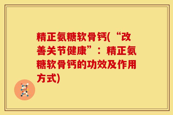 精正氨糖软骨钙(“改善关节健康”：精正氨糖软骨钙的功效及作用方式)