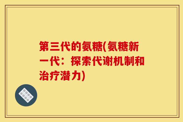 第三代的氨糖(氨糖新一代：探索代谢机制和治疗潜力)