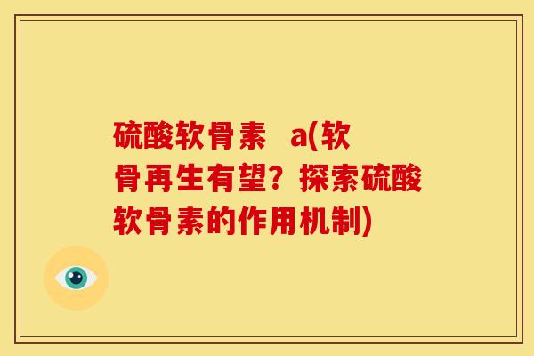 硫酸软骨素  a(软骨再生有望？探索硫酸软骨素的作用机制)