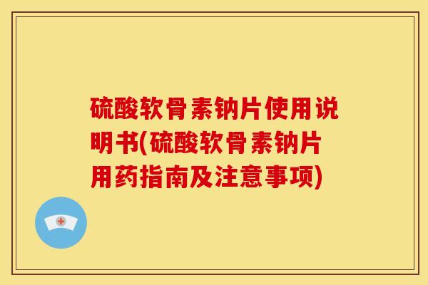 硫酸软骨素钠片使用说明书(硫酸软骨素钠片用药指南及注意事项)