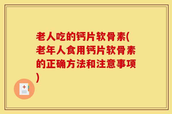 老人吃的钙片软骨素(老年人食用钙片软骨素的正确方法和注意事项)