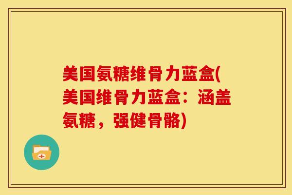 美国氨糖维骨力蓝盒(美国维骨力蓝盒：涵盖氨糖，强健骨骼)