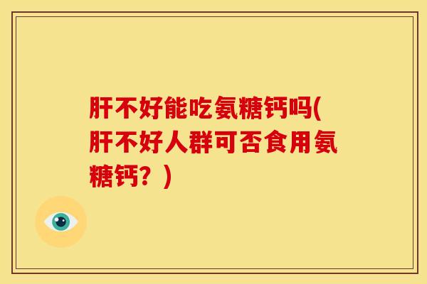 肝不好能吃氨糖钙吗(肝不好人群可否食用氨糖钙？)