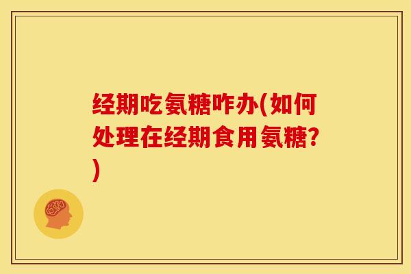 经期吃氨糖咋办(如何处理在经期食用氨糖?) 经期吃氨糖咋办(如何处理在经期食用氨糖?)