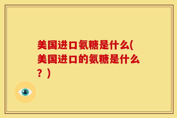 美国进口氨糖是什么(美国进口的氨糖是什么?) 美国进口氨糖是什么(美国进口的氨糖是什么?)