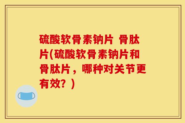 硫酸软骨素钠片 骨肽片(硫酸软骨素钠片和骨肽片，哪种对关节更有效？)