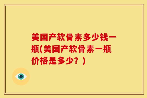 美国产软骨素多少钱一瓶(美国产软骨素一瓶价格是多少？)