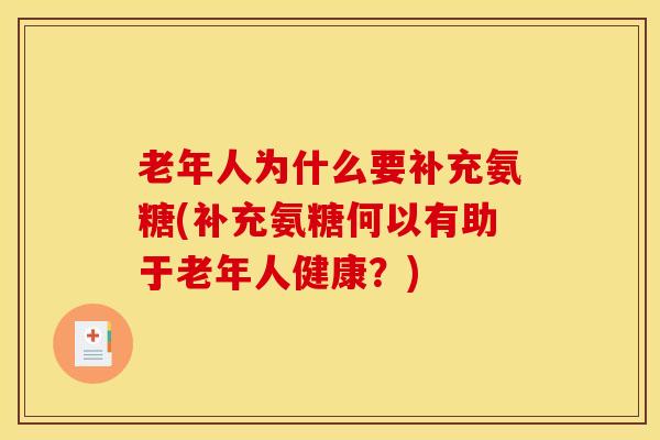 老年人为什么要补充氨糖(补充氨糖何以有助于老年人健康？)