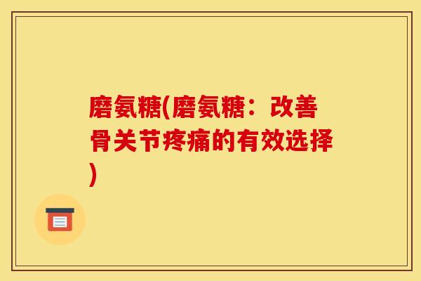磨氨糖(磨氨糖：改善骨关节疼痛的有效选择)