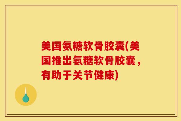 美国氨糖软骨胶囊(美国推出氨糖软骨胶囊，有助于关节健康)