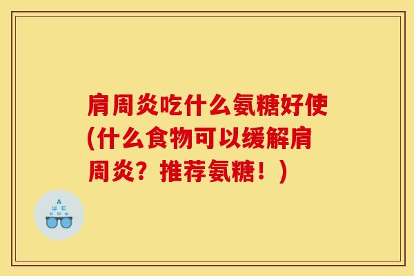 肩周炎吃什么氨糖好使(什么食物可以缓解肩周炎？推荐氨糖！)