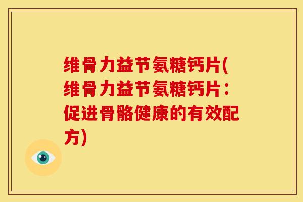 维骨力益节氨糖钙片(维骨力益节氨糖钙片：促进骨骼健康的有效配方)