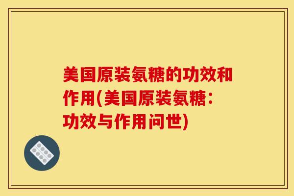 美国原装氨糖的功效和作用(美国原装氨糖：功效与作用问世)