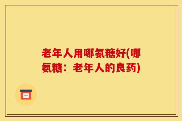 老年人用哪氨糖好(哪氨糖：老年人的良药)