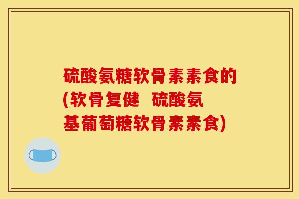 硫酸氨糖软骨素素食的(软骨复健  硫酸氨基葡萄糖软骨素素食)